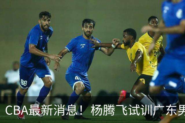 CBA最新消息！杨腾飞试训广东男篮，单换黄明依成双赢？